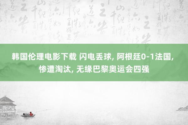 韩国伦理电影下载 闪电丢球, 阿根廷0-1法国, 惨遭淘汰, 无缘巴黎奥运会四强