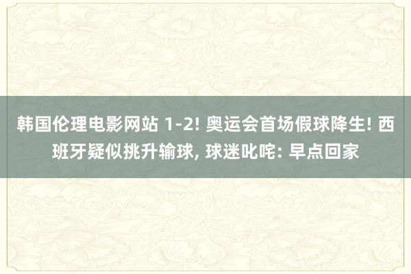 韩国伦理电影网站 1-2! 奥运会首场假球降生! 西班牙疑似挑升输球, 球迷叱咤: 早点回家