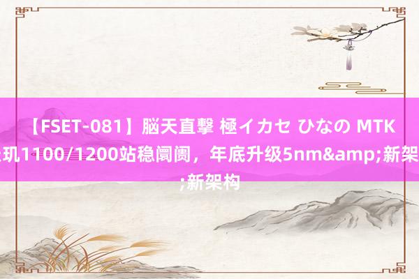 【FSET-081】脳天直撃 極イカセ ひなの MTK天玑1100/1200站稳阛阓，年底升级5nm&新架构