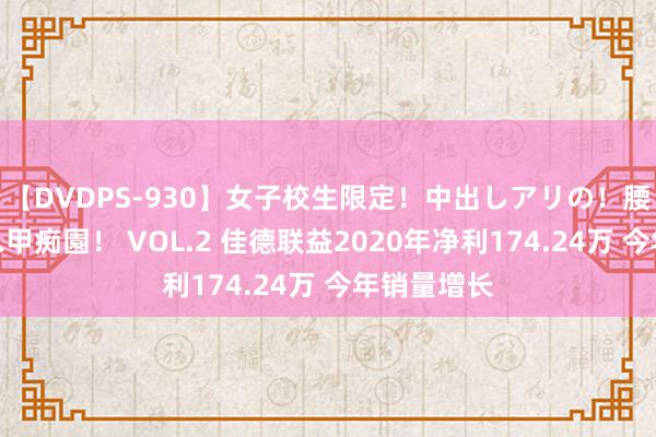 【DVDPS-930】女子校生限定！中出しアリの！腰フリダンス甲痴園！ VOL.2 佳德联益2020年净利174.24万 今年销量增长