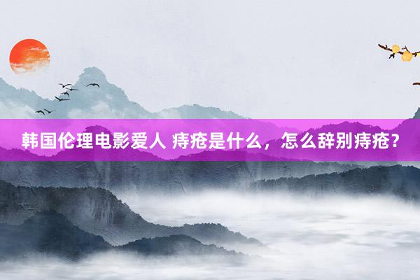 韩国伦理电影爱人 痔疮是什么，怎么辞别痔疮？