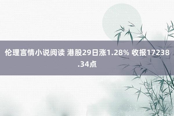 伦理言情小说阅读 港股29日涨1.28% 收报17238.34点