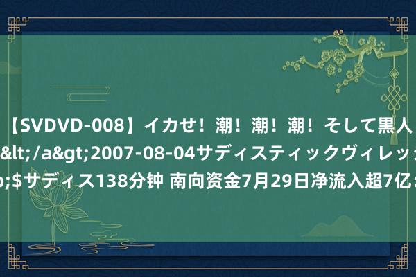 【SVDVD-008】イカせ！潮！潮！潮！そして黒人FUCK！2 ひなの</a>2007-08-04サディスティックヴィレッジ&$サディス138分钟 南向资金7月29日净流入超7亿：加仓腾讯及中海油 流出中国神华和建行