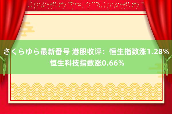 さくらゆら最新番号 港股收评：恒生指数涨1.28% 恒生科技指数涨0.66%