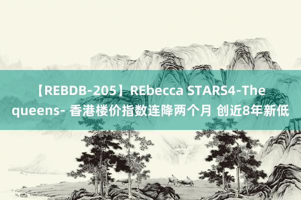 【REBDB-205】REbecca STARS4-The queens- 香港楼价指数连降两个月 创近8年新低