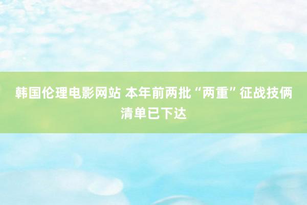 韩国伦理电影网站 本年前两批“两重”征战技俩清单已下达