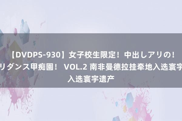 【DVDPS-930】女子校生限定！中出しアリの！腰フリダンス甲痴園！ VOL.2 南非曼德拉挂牵地入选寰宇遗产