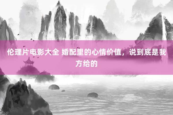 伦理片电影大全 婚配里的心情价值，说到底是我方给的