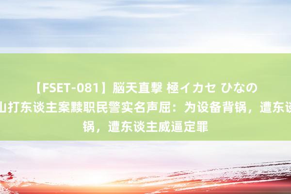 【FSET-081】脳天直撃 極イカセ ひなの 大回转！唐山打东谈主案黩职民警实名声屈：为设备背锅，遭东谈主威逼定罪