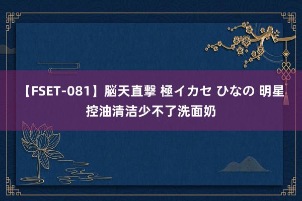 【FSET-081】脳天直撃 極イカセ ひなの 明星控油清洁少不了洗面奶