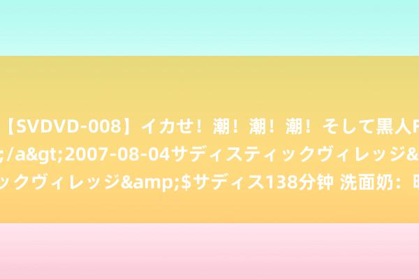 【SVDVD-008】イカせ！潮！潮！潮！そして黒人FUCK！2 ひなの</a>2007-08-04サディスティックヴィレッジ&$サディス138分钟 洗面奶：明星普通护肤要道