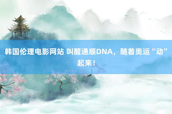 韩国伦理电影网站 叫醒通顺DNA，随着奥运“动”起来！