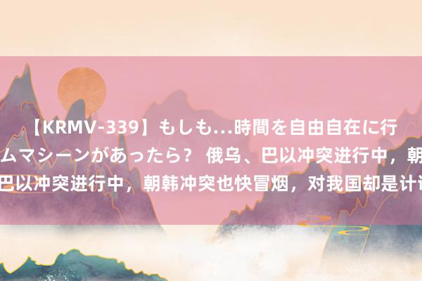 【KRMV-339】もしも…時間を自由自在に行ったり来たりできるタイムマシーンがあったら？ 俄乌、巴以冲突进行中，朝韩冲突也快冒烟，对我国却是计谋机遇？