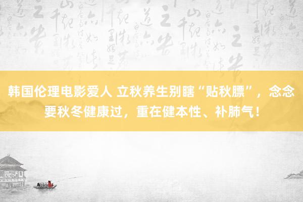 韩国伦理电影爱人 立秋养生别瞎“贴秋膘”，念念要秋冬健康过，重在健本性、补肺气！