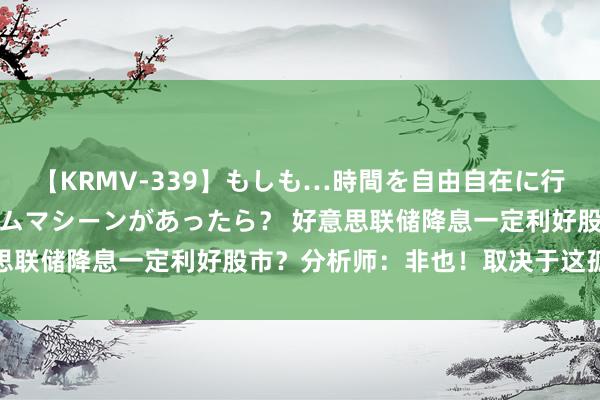 【KRMV-339】もしも…時間を自由自在に行ったり来たりできるタイムマシーンがあったら？ 好意思联储降息一定利好股市？分析师：非也！取决于这孤单分