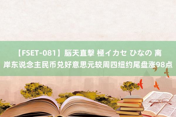 【FSET-081】脳天直撃 極イカセ ひなの 离岸东说念主民币兑好意思元较周四纽约尾盘涨98点