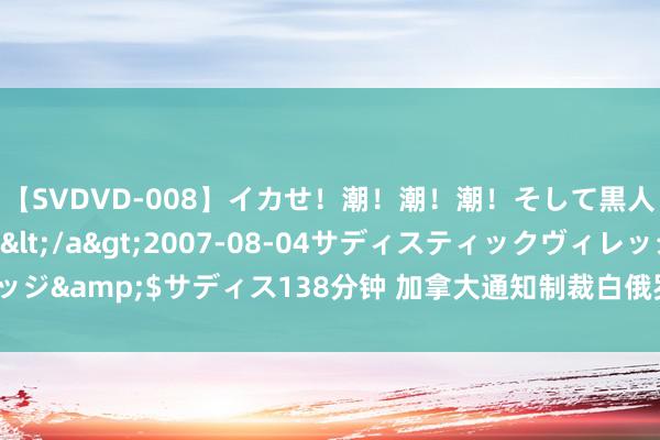 【SVDVD-008】イカせ！潮！潮！潮！そして黒人FUCK！2 ひなの</a>2007-08-04サディスティックヴィレッジ&$サディス138分钟 加拿大通知制裁白俄罗斯10名个东说念主和6个实体