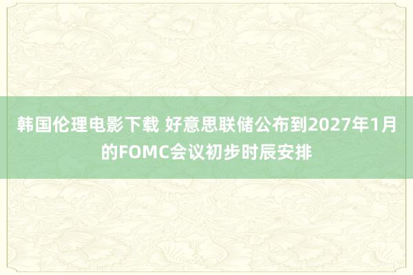 韩国伦理电影下载 好意思联储公布到2027年1月的FOMC会议初步时辰安排