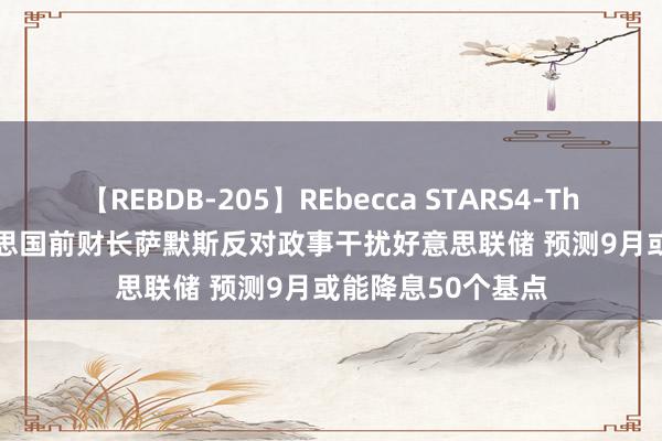 【REBDB-205】REbecca STARS4-The queens- 好意思国前财长萨默斯反对政事干扰好意思联储 预测9月或能降息50个基点