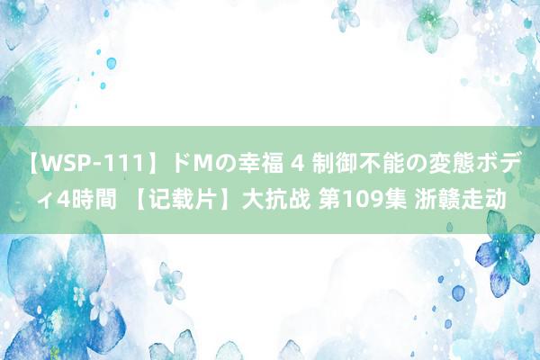 【WSP-111】ドMの幸福 4 制御不能の変態ボディ4時間 【记载片】大抗战 第109集 浙赣走动