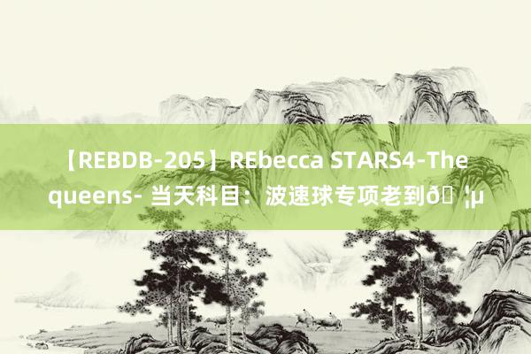 【REBDB-205】REbecca STARS4-The queens- 当天科目：波速球专项老到🦵