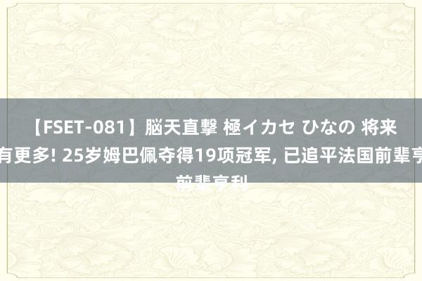 【FSET-081】脳天直撃 極イカセ ひなの 将来还有更多! 25岁姆巴佩夺得19项冠军, 已追平法国前辈亨利