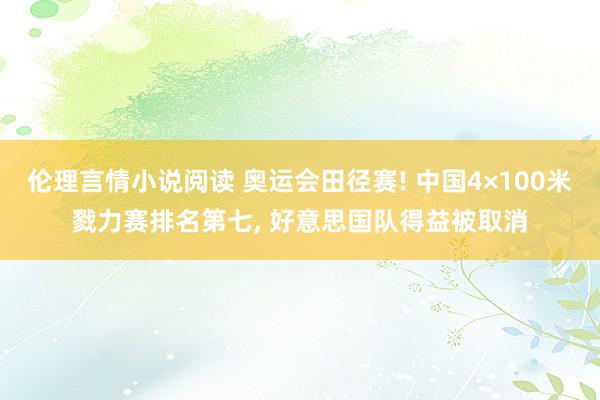 伦理言情小说阅读 奥运会田径赛! 中国4×100米戮力赛排名第七, 好意思国队得益被取消