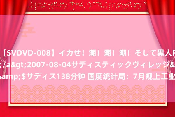 【SVDVD-008】イカせ！潮！潮！潮！そして黒人FUCK！2 ひなの</a>2007-08-04サディスティックヴィレッジ&$サディス138分钟 国度统计局：7月规上工业原油产量同比增长3.4% 增速加速