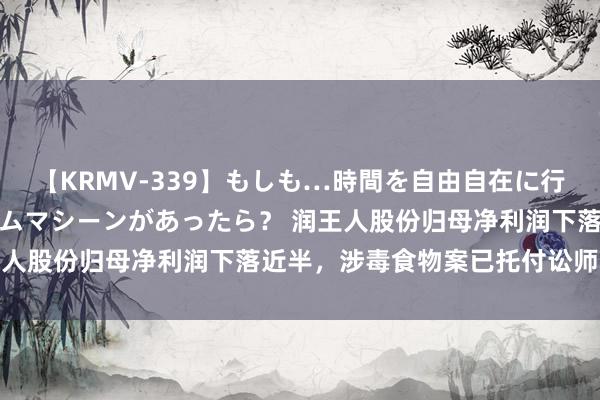 【KRMV-339】もしも…時間を自由自在に行ったり来たりできるタイムマシーンがあったら？ 润王人股份归母净利润下落近半，涉毒食物案已托付讼师跟进