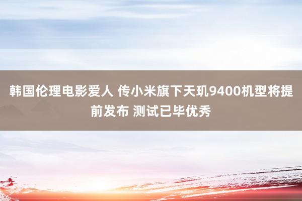 韩国伦理电影爱人 传小米旗下天玑9400机型将提前发布 测试已毕优秀