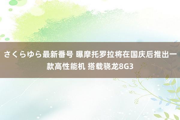 さくらゆら最新番号 曝摩托罗拉将在国庆后推出一款高性能机 搭载骁龙8G3