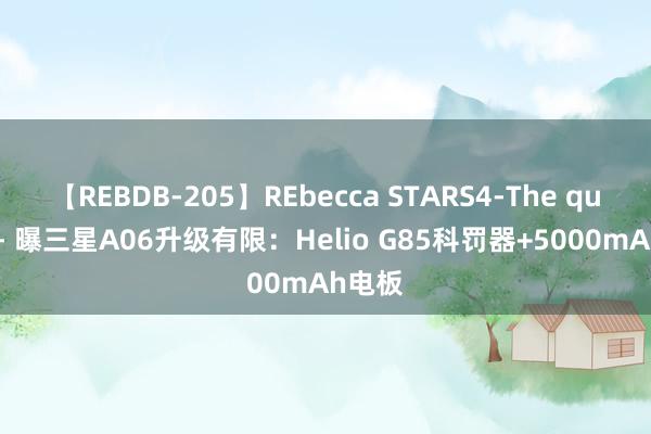 【REBDB-205】REbecca STARS4-The queens- 曝三星A06升级有限：Helio G85科罚器+5000mAh电板