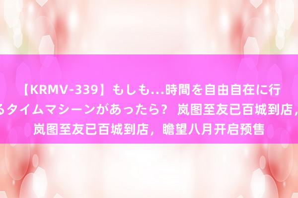 【KRMV-339】もしも…時間を自由自在に行ったり来たりできるタイムマシーンがあったら？ 岚图至友已百城到店，瞻望八月开启预售