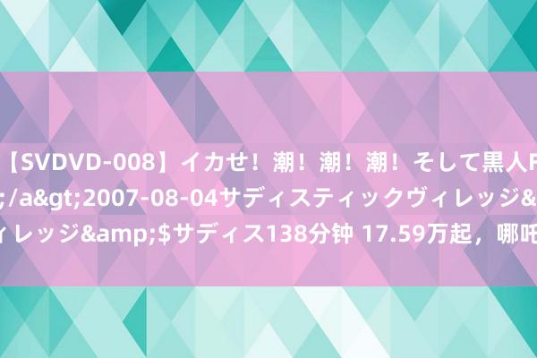 【SVDVD-008】イカせ！潮！潮！潮！そして黒人FUCK！2 ひなの</a>2007-08-04サディスティックヴィレッジ&$サディス138分钟 17.59万起，哪吒S级猎装轿车强化性价比