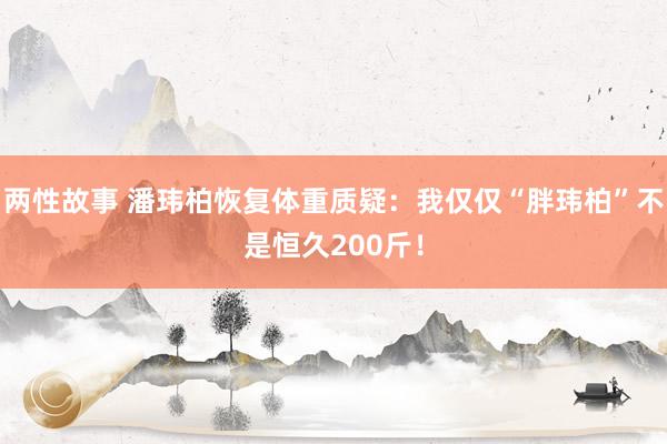 两性故事 潘玮柏恢复体重质疑：我仅仅“胖玮柏”不是恒久200斤！