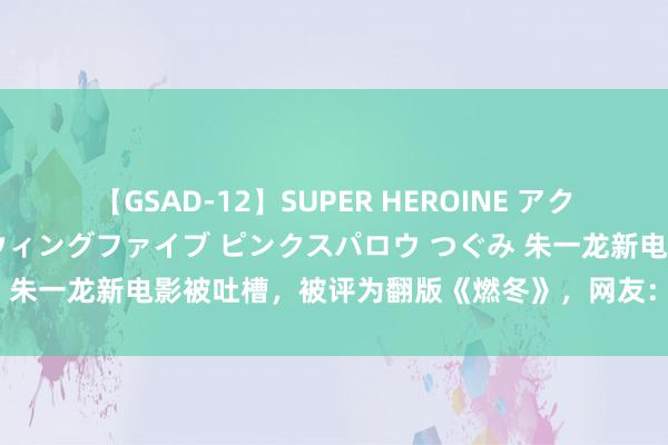 【GSAD-12】SUPER HEROINE アクションウォーズ 超翼戦隊ウィングファイブ ピンクスパロウ つぐみ 朱一龙新电影被吐槽，被评为翻版《燃冬》，网友：期待逆袭告捷