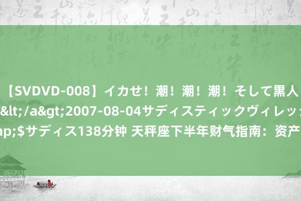 【SVDVD-008】イカせ！潮！潮！潮！そして黒人FUCK！2 ひなの</a>2007-08-04サディスティックヴィレッジ&$サディス138分钟 天秤座下半年财气指南：资产进阶，贵东说念主相助，完竣守望生计！