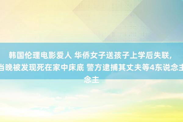 韩国伦理电影爱人 华侨女子送孩子上学后失联, 当晚被发现死在家中床底 警方逮捕其丈夫等4东说念主