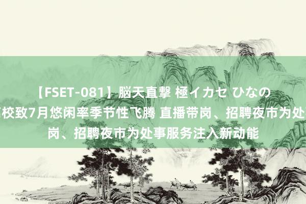 【FSET-081】脳天直撃 極イカセ ひなの 高校毕业生集结离校致7月悠闲率季节性飞腾 直播带岗、招聘夜市为处事服务注入新动能