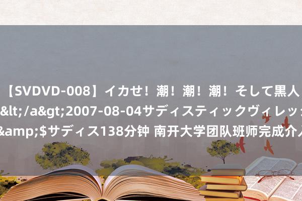 【SVDVD-008】イカせ！潮！潮！潮！そして黒人FUCK！2 ひなの</a>2007-08-04サディスティックヴィレッジ&$サディス138分钟 南开大学团队班师完成介入式脑机接口授感器血管内取出检修