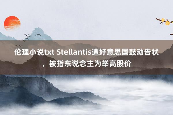 伦理小说txt Stellantis遭好意思国鼓动告状，被指东说念主为举高股价