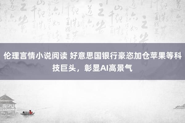 伦理言情小说阅读 好意思国银行豪恣加仓苹果等科技巨头，彰显AI高景气