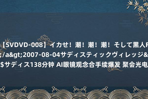 【SVDVD-008】イカせ！潮！潮！潮！そして黒人FUCK！2 ひなの</a>2007-08-04サディスティックヴィレッジ&$サディス138分钟 AI眼镜观念合手续爆发 聚会光电、格林精密涨停 博士眼镜5日大涨120%