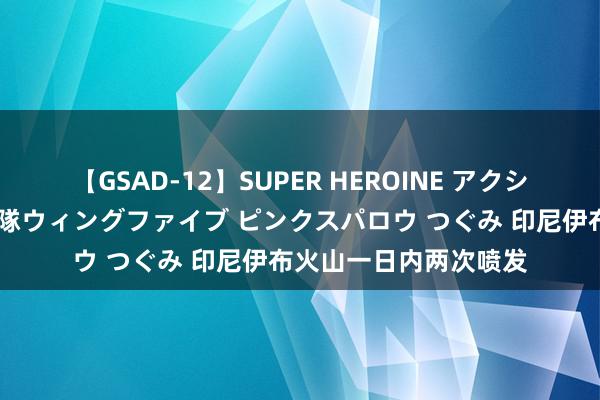 【GSAD-12】SUPER HEROINE アクションウォーズ 超翼戦隊ウィングファイブ ピンクスパロウ つぐみ 印尼伊布火山一日内两次喷发