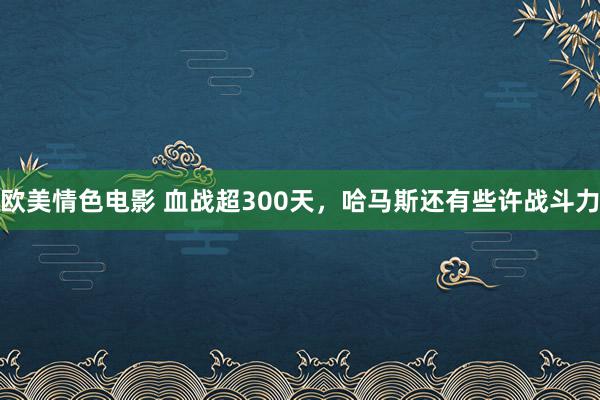 欧美情色电影 血战超300天，哈马斯还有些许战斗力