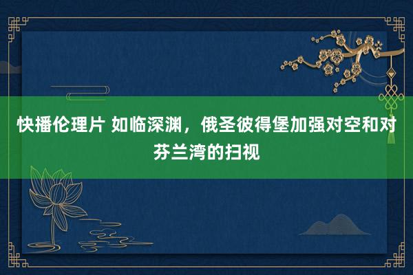 快播伦理片 如临深渊，俄圣彼得堡加强对空和对芬兰湾的扫视