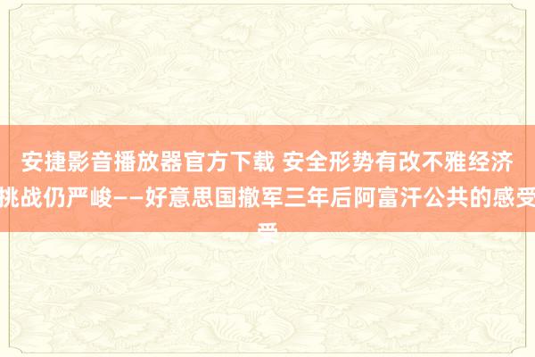 安捷影音播放器官方下载 安全形势有改不雅　经济挑战仍严峻——好意思国撤军三年后阿富汗公共的感受