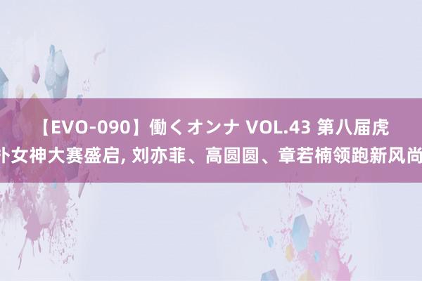 【EVO-090】働くオンナ VOL.43 第八届虎扑女神大赛盛启, 刘亦菲、高圆圆、章若楠领跑新风尚!