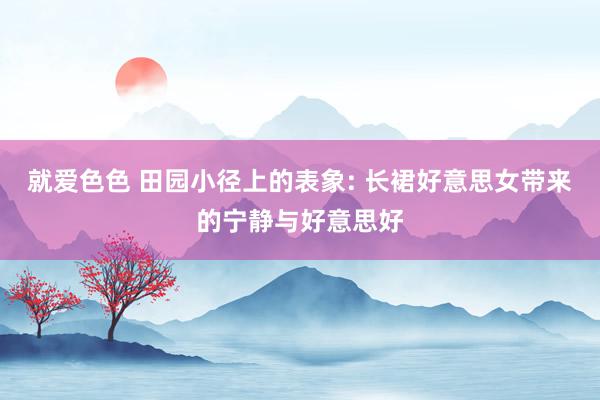 就爱色色 田园小径上的表象: 长裙好意思女带来的宁静与好意思好