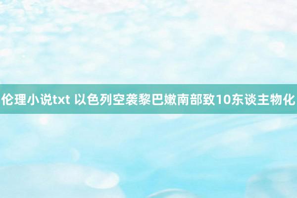 伦理小说txt 以色列空袭黎巴嫩南部致10东谈主物化